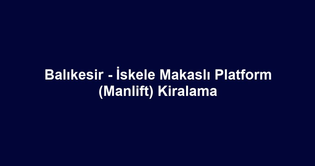 Balıkesir - İskele Makaslı Platform (Manlift) Kiralama