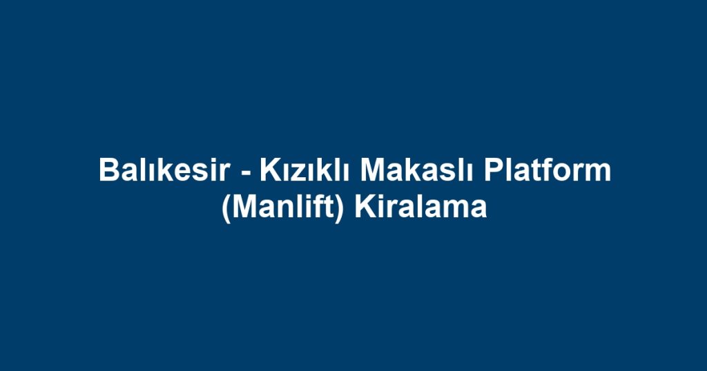 Balıkesir - Kızıklı Makaslı Platform (Manlift) Kiralama