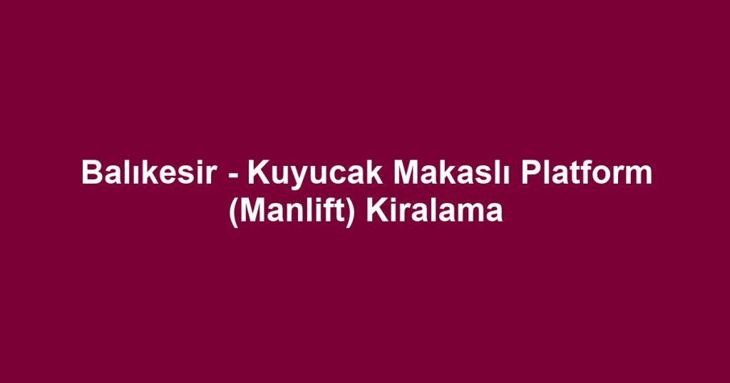 Balıkesir - Kuyucak Makaslı Platform (Manlift) Kiralama