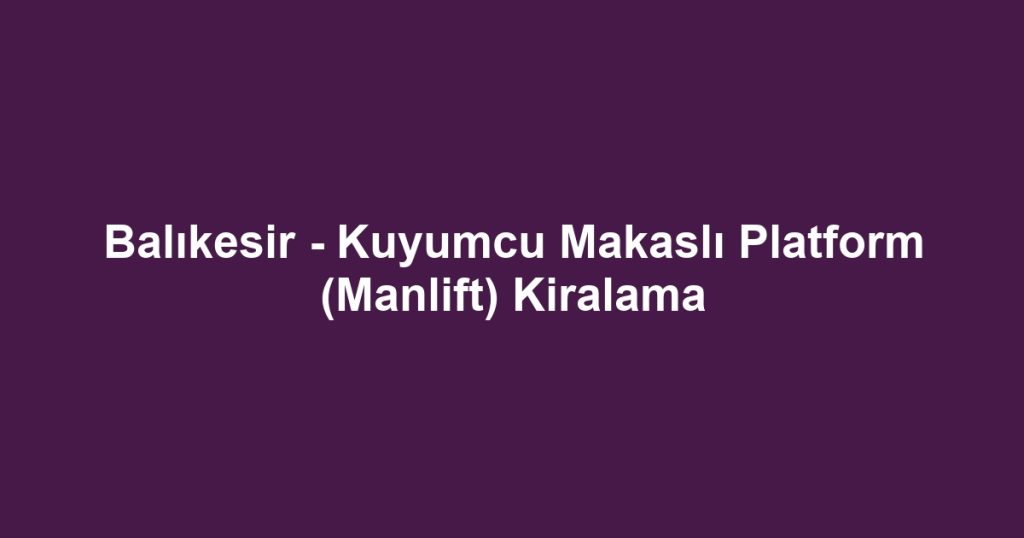 Balıkesir - Kuyumcu Makaslı Platform (Manlift) Kiralama