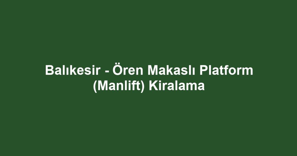 Balıkesir - Ören Makaslı Platform (Manlift) Kiralama