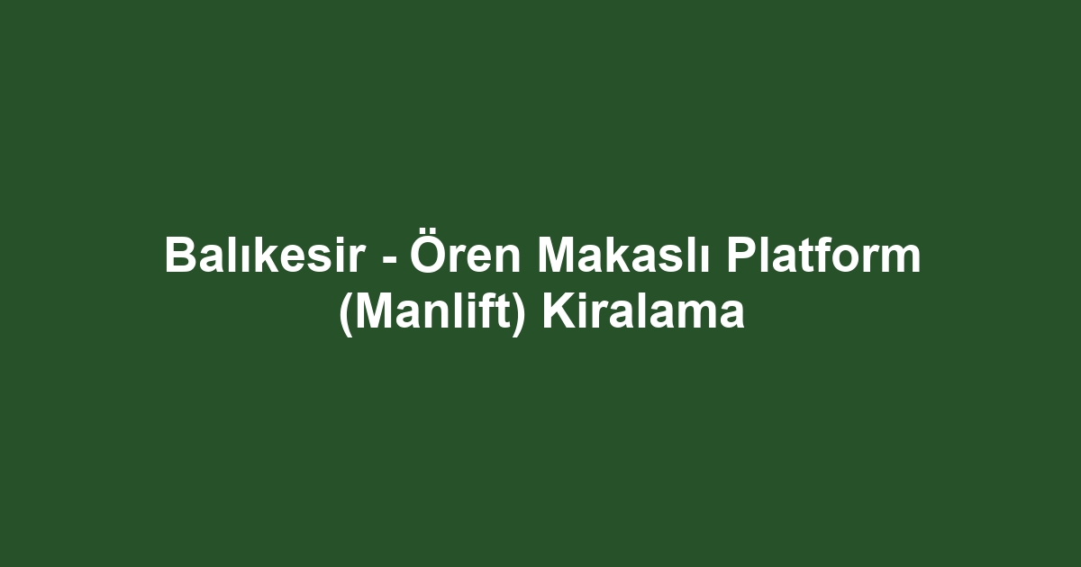 Balıkesir - Ören Makaslı Platform (Manlift) Kiralama