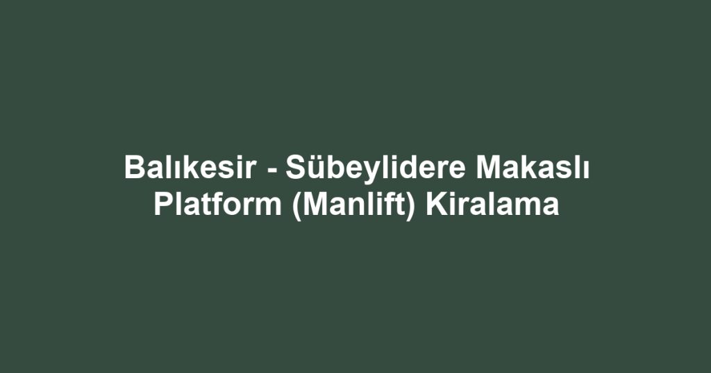 Balıkesir - Sübeylidere Makaslı Platform (Manlift) Kiralama