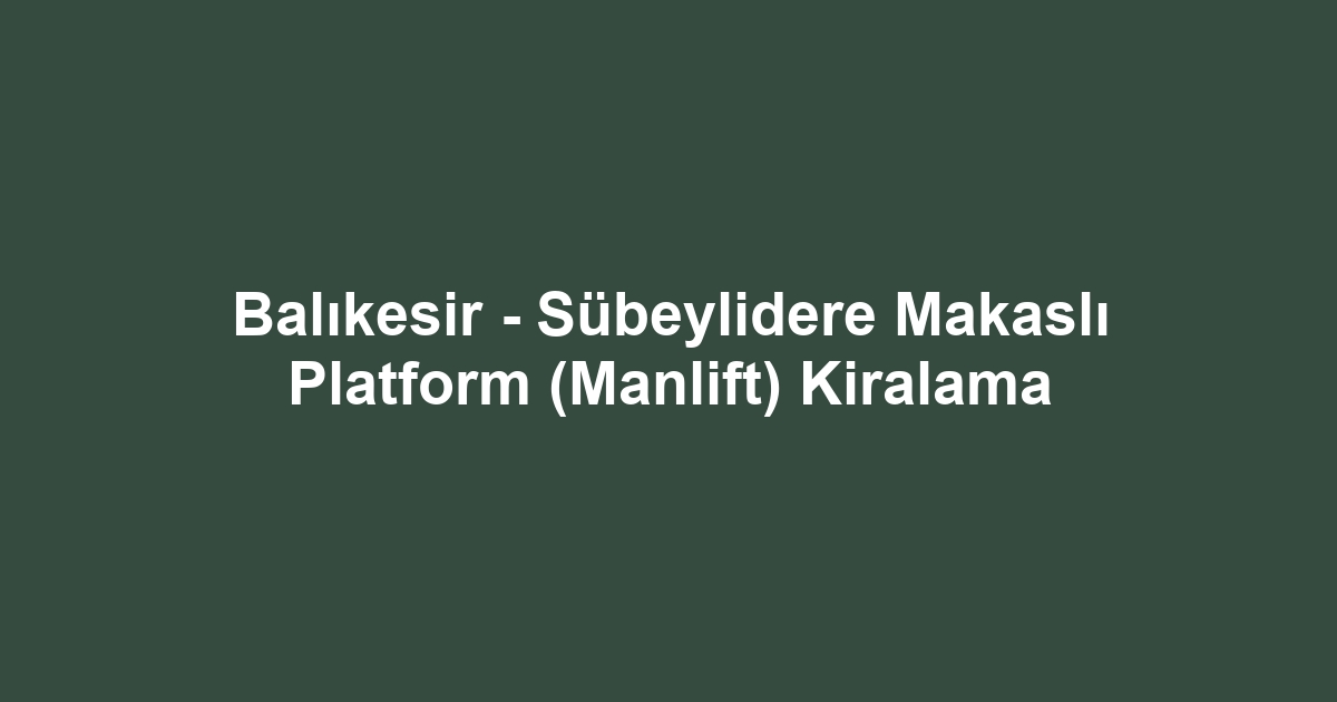Balıkesir - Sübeylidere Makaslı Platform (Manlift) Kiralama
