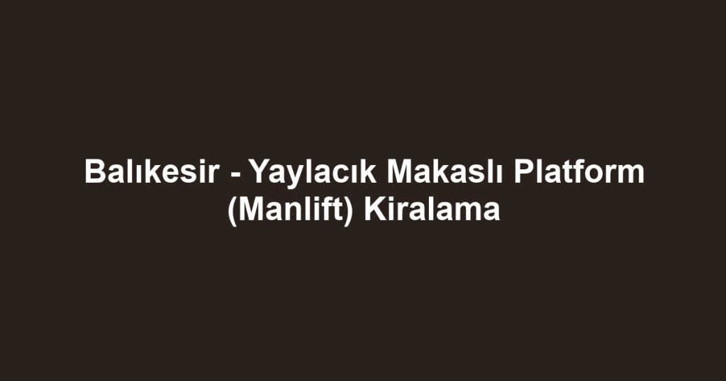 Balıkesir - Yaylacık Makaslı Platform (Manlift) Kiralama