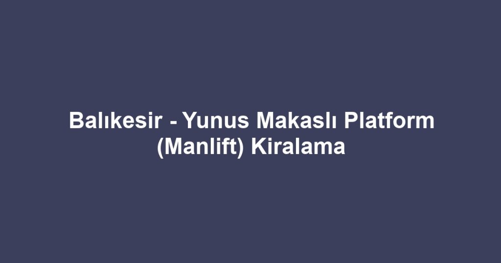 Balıkesir - Yunus Makaslı Platform (Manlift) Kiralama