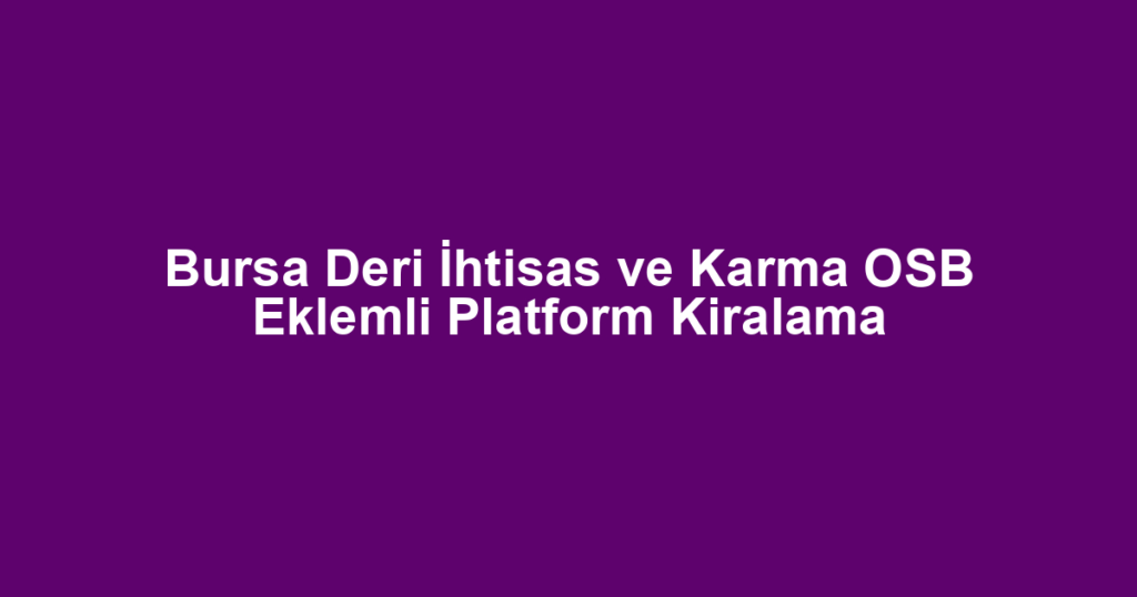 Bursa Deri İhtisas ve Karma OSB Eklemli Platform Kiralama