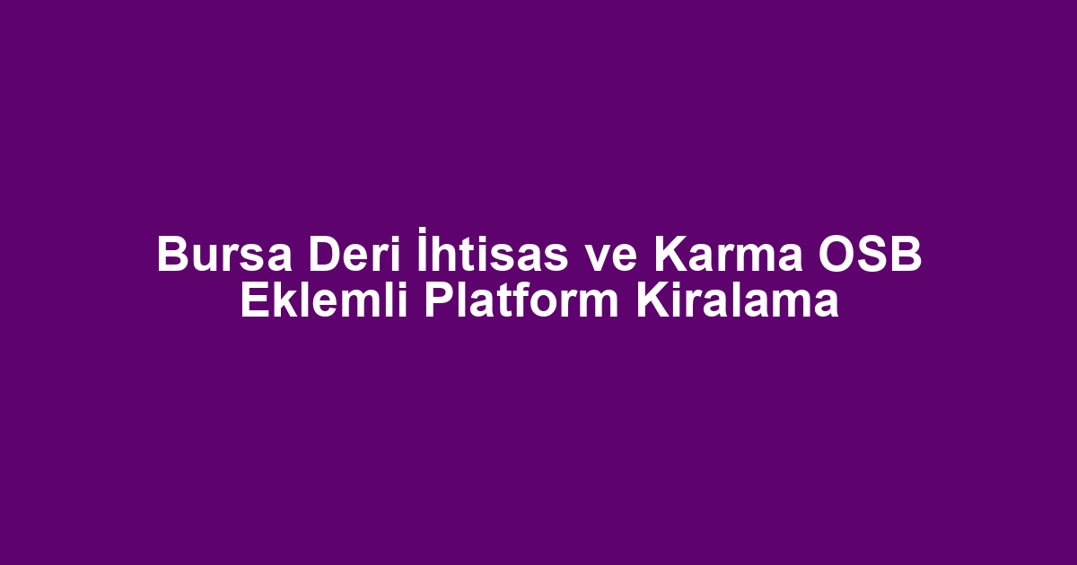 Bursa Deri İhtisas ve Karma OSB Eklemli Platform Kiralama