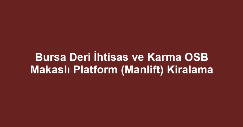 Bursa Deri İhtisas ve Karma OSB Makaslı Platform (Manlift) Kiralama