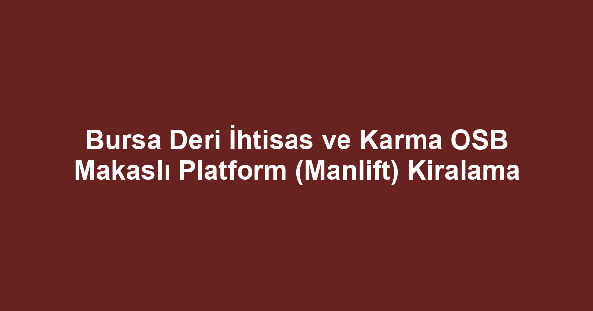 Bursa Deri İhtisas ve Karma OSB Makaslı Platform (Manlift) Kiralama