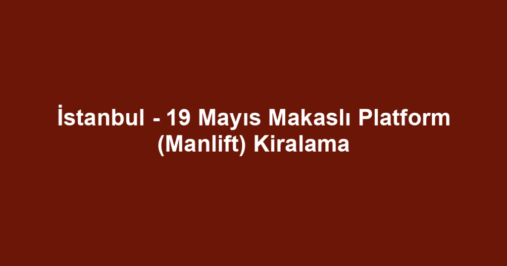İstanbul - 19 Mayıs Makaslı Platform (Manlift) Kiralama