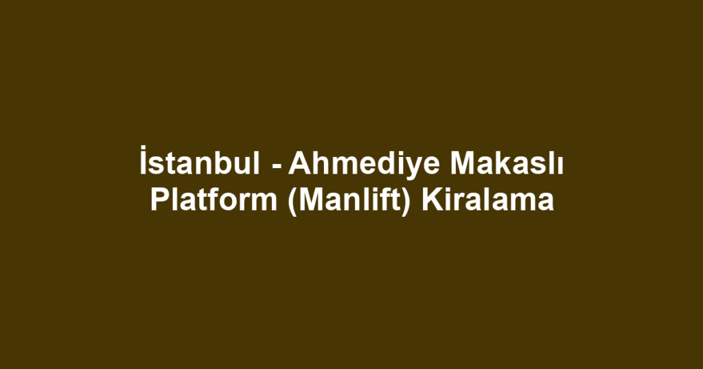 İstanbul - Ahmediye Makaslı Platform (Manlift) Kiralama