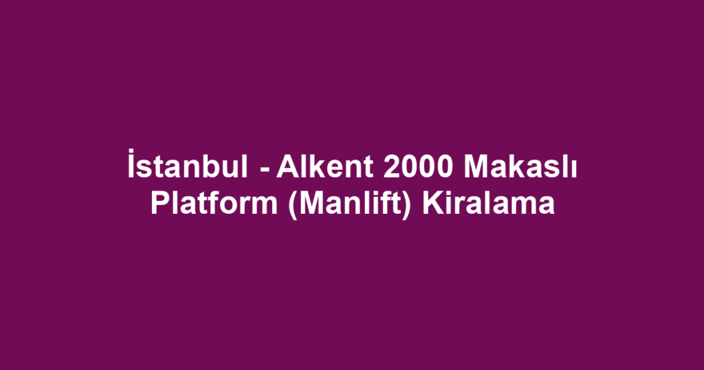 İstanbul - Alkent 2000 Makaslı Platform (Manlift) Kiralama