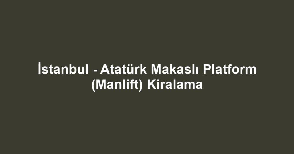 İstanbul - Atatürk Makaslı Platform (Manlift) Kiralama