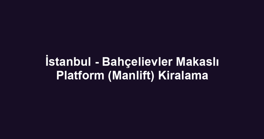 İstanbul - Bahçelievler Makaslı Platform (Manlift) Kiralama