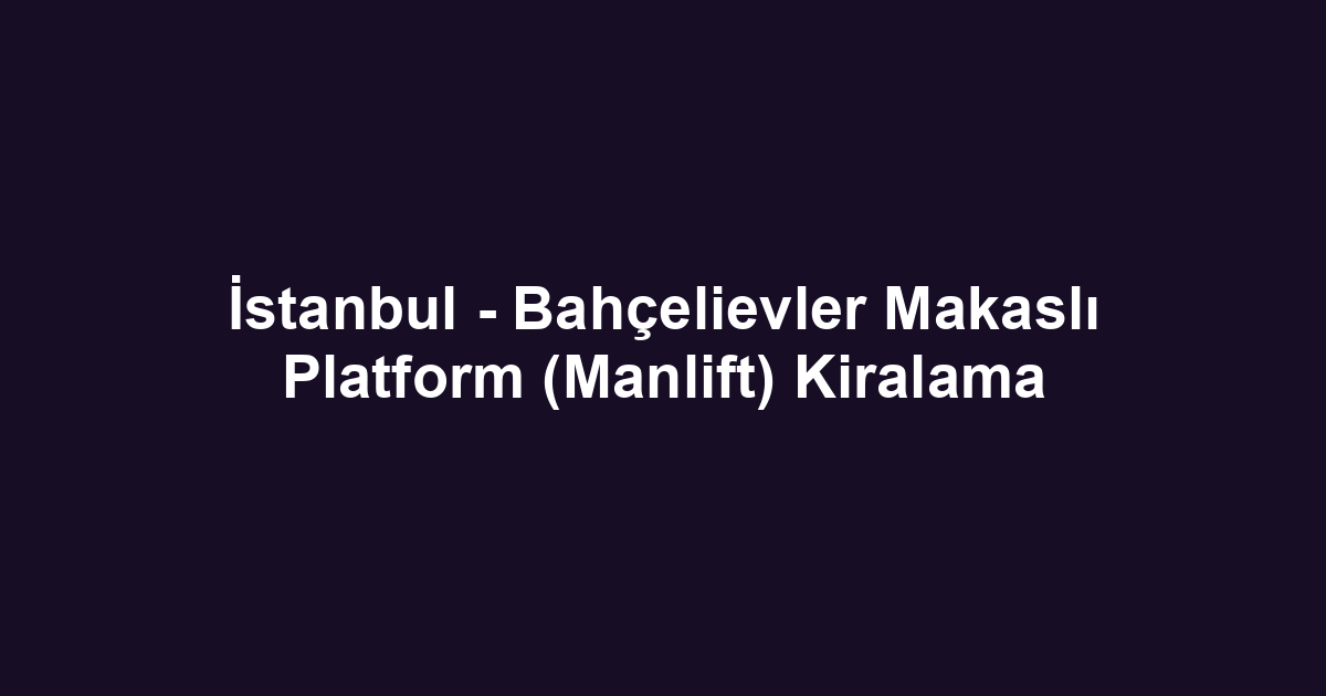 İstanbul - Bahçelievler Makaslı Platform (Manlift) Kiralama