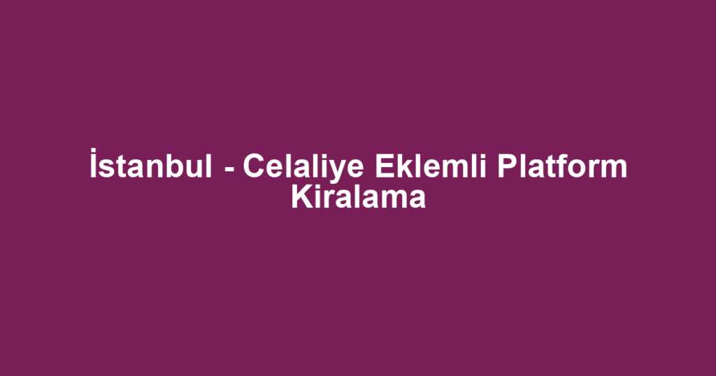 İstanbul - Celaliye Eklemli Platform Kiralama
