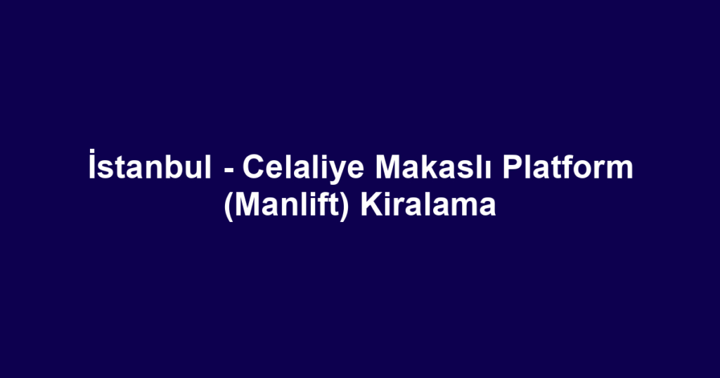 İstanbul - Celaliye Makaslı Platform (Manlift) Kiralama