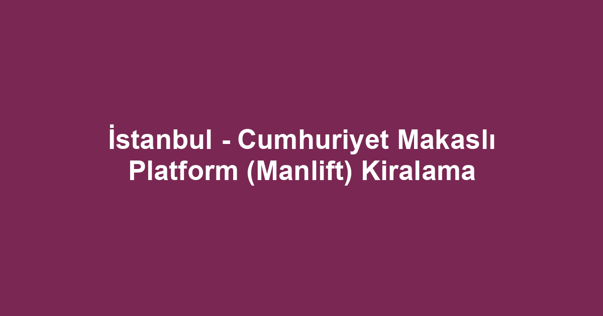 İstanbul - Cumhuriyet Makaslı Platform (Manlift) Kiralama