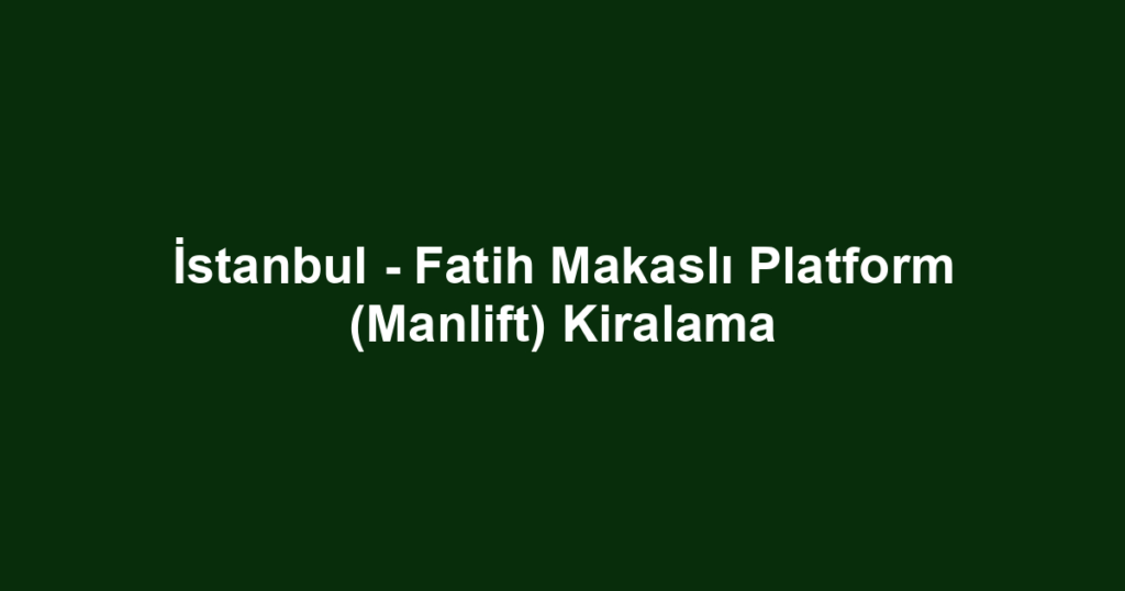 İstanbul - Fatih Makaslı Platform (Manlift) Kiralama