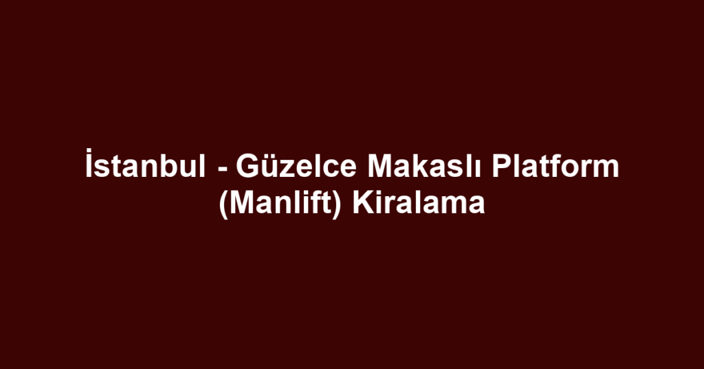 İstanbul - Güzelce Makaslı Platform (Manlift) Kiralama