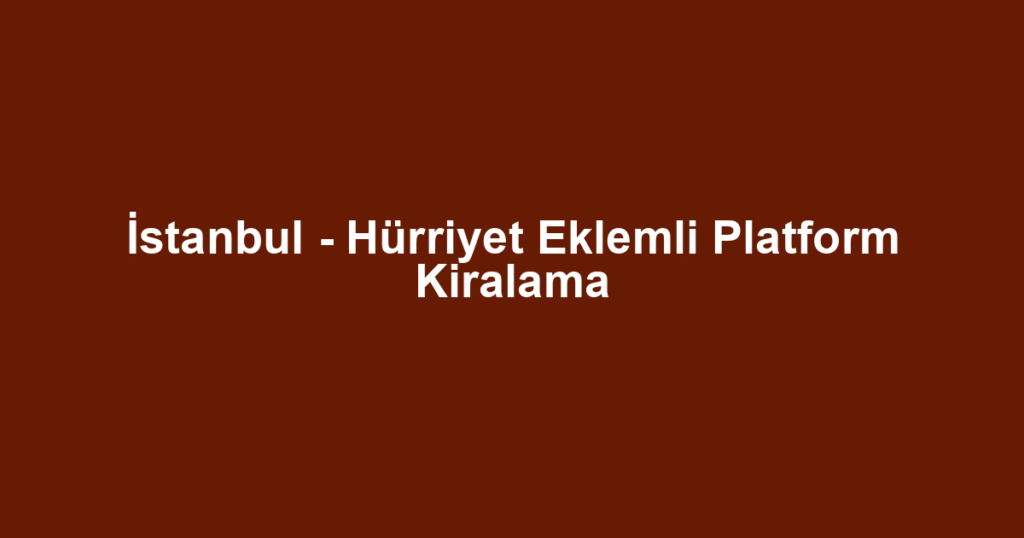 İstanbul - Hürriyet Eklemli Platform Kiralama