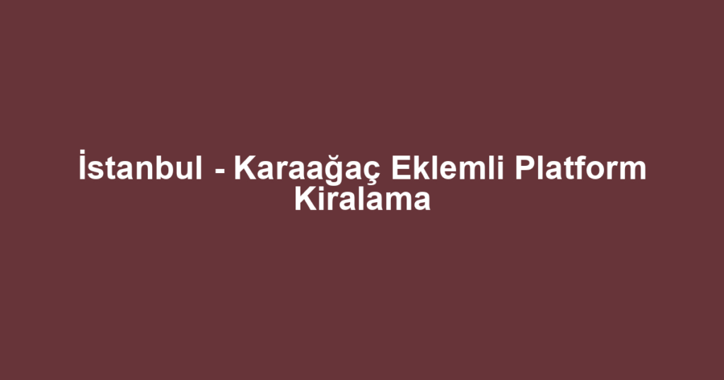 İstanbul - Karaağaç Eklemli Platform Kiralama