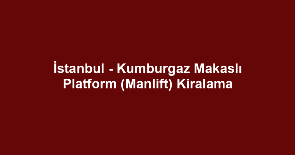 İstanbul - Kumburgaz Makaslı Platform (Manlift) Kiralama