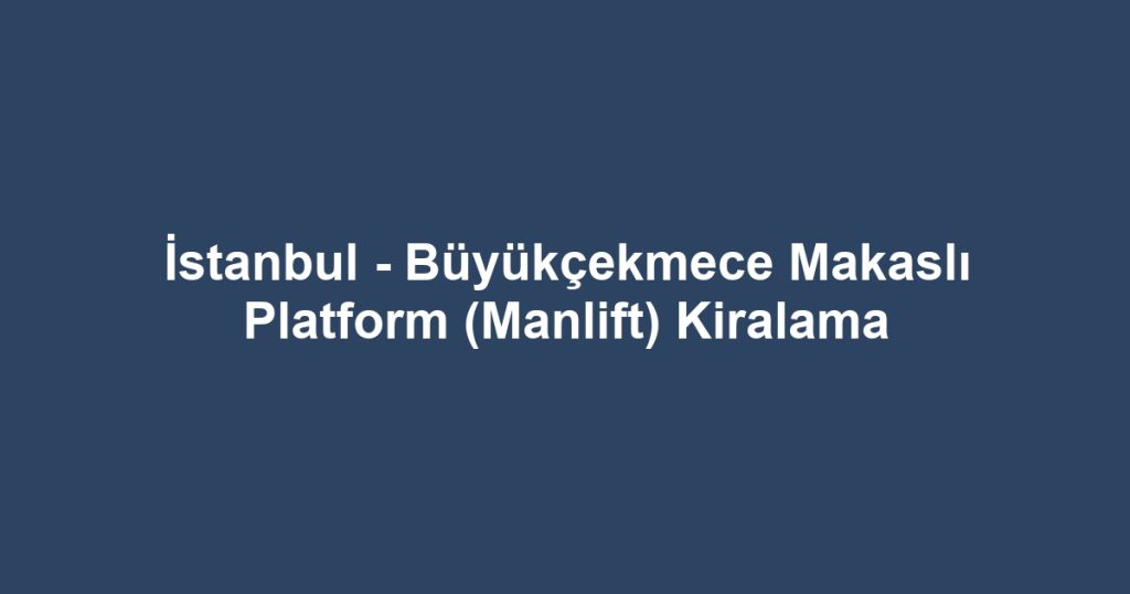 İstanbul - Büyükçekmece Makaslı Platform (Manlift) Kiralama