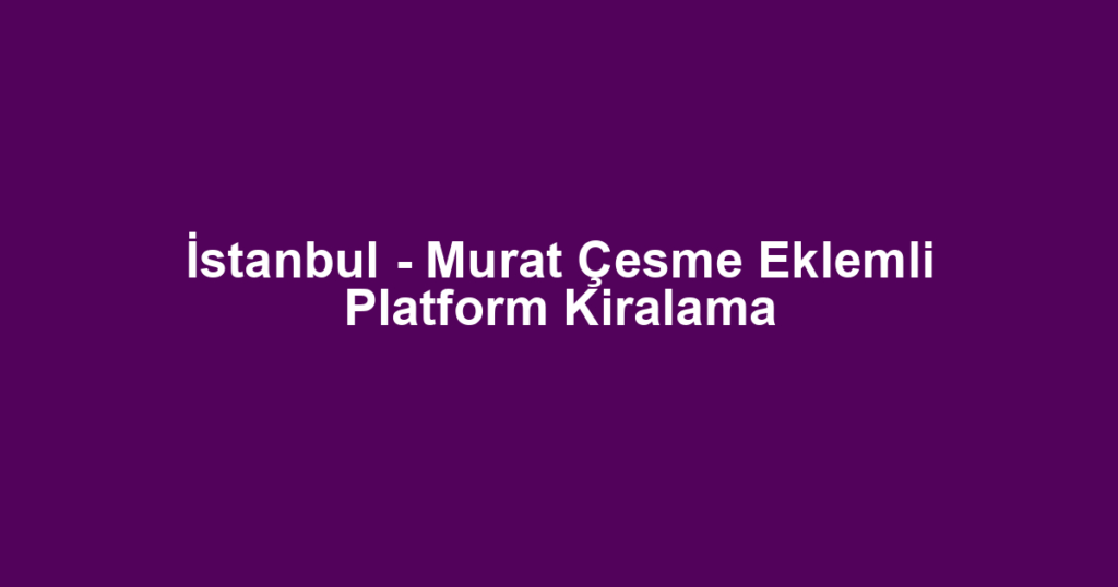 İstanbul - Murat Çesme Eklemli Platform Kiralama