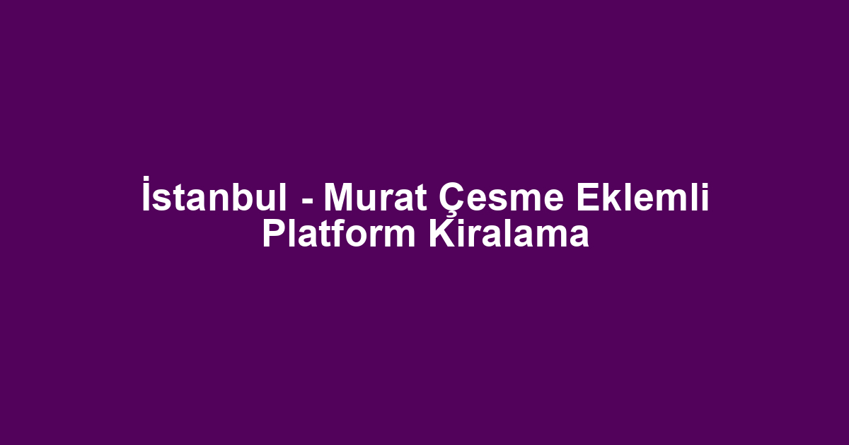 İstanbul - Murat Çesme Eklemli Platform Kiralama