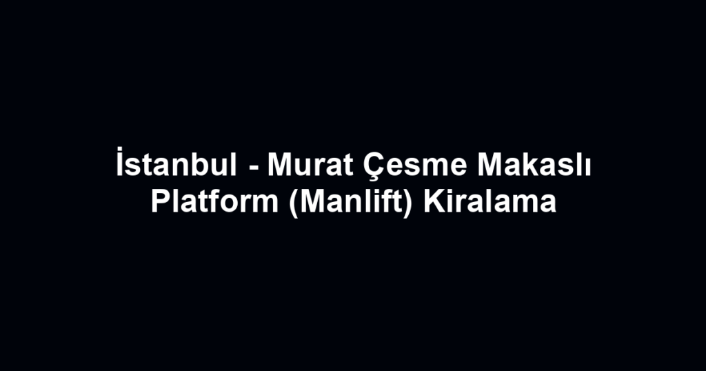 İstanbul - Murat Çesme Makaslı Platform (Manlift) Kiralama