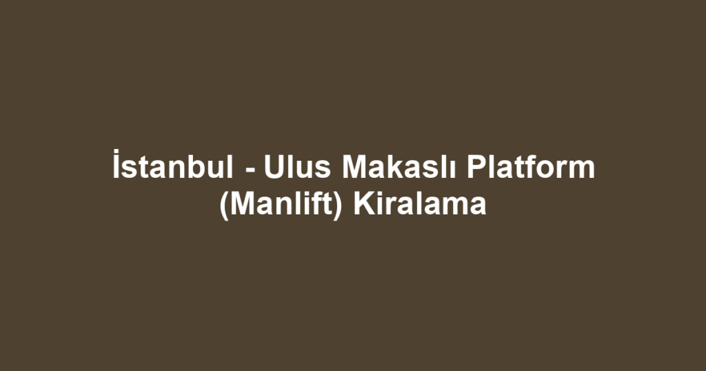 İstanbul - Ulus Makaslı Platform (Manlift) Kiralama
