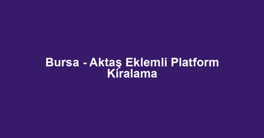 Bursa - Aktaş Eklemli Platform Kiralama