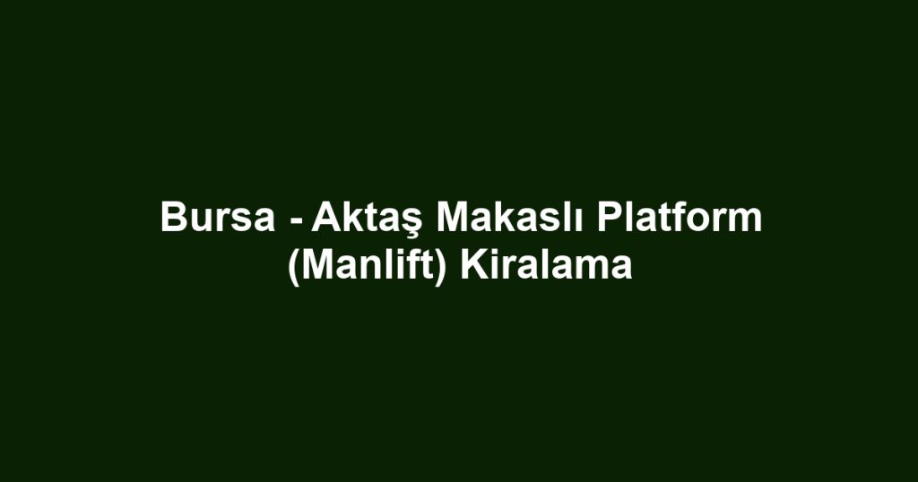 Bursa - Aktaş Makaslı Platform (Manlift) Kiralama