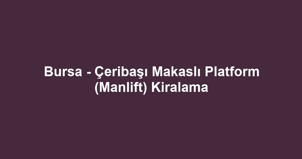 Bursa - Çeribaşı Makaslı Platform (Manlift) Kiralama