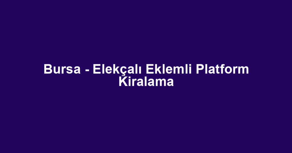 Bursa - Elekçalı Eklemli Platform Kiralama