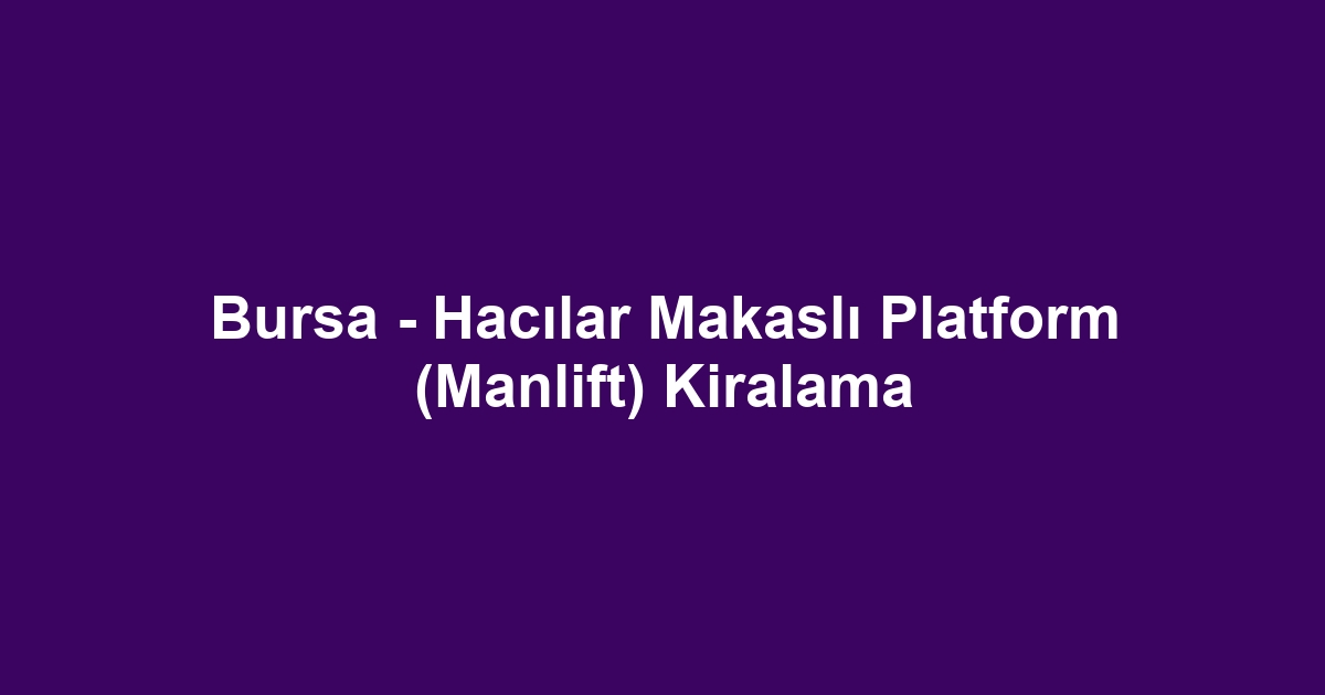 Bursa - Hacılar Makaslı Platform (Manlift) Kiralama