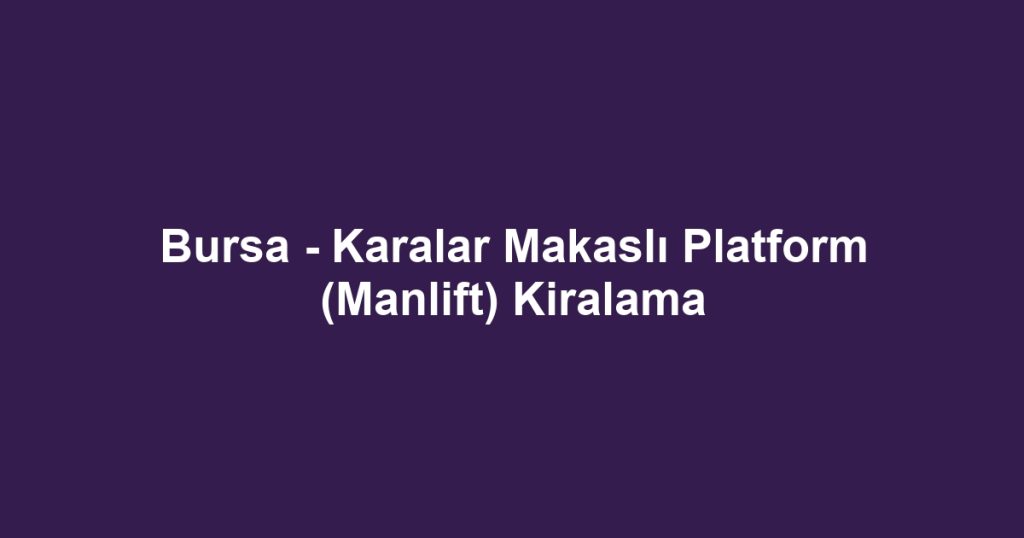 Bursa - Karalar Makaslı Platform (Manlift) Kiralama