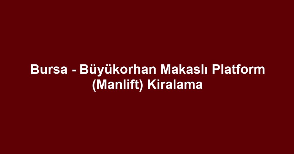 Bursa - Büyükorhan Makaslı Platform (Manlift) Kiralama