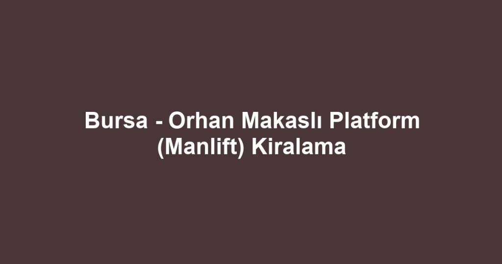 Bursa - Orhan Makaslı Platform (Manlift) Kiralama