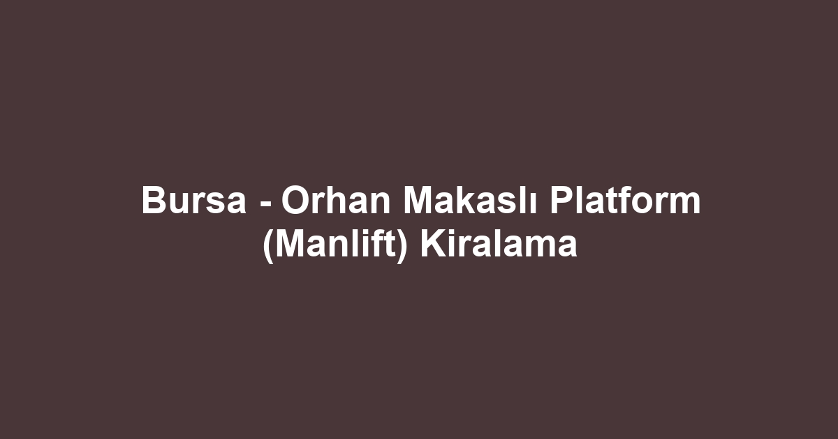 Bursa - Orhan Makaslı Platform (Manlift) Kiralama