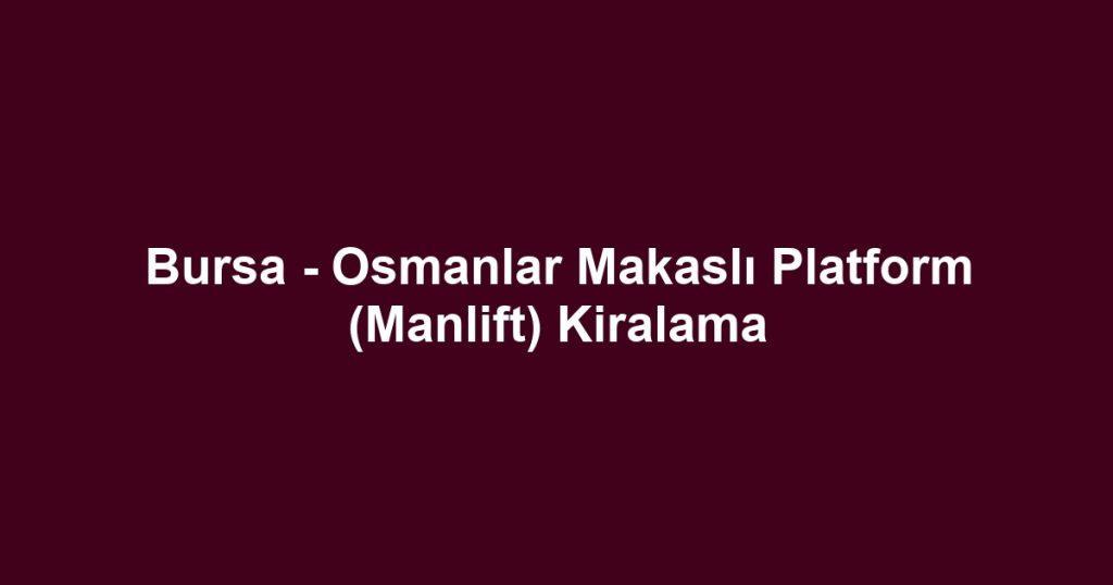 Bursa - Osmanlar Makaslı Platform (Manlift) Kiralama