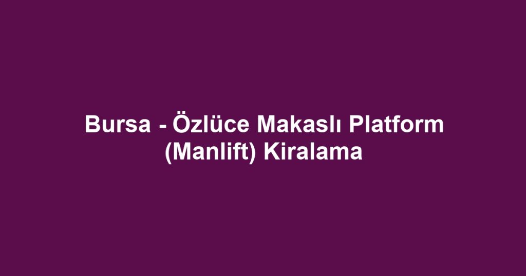 Bursa - Özlüce Makaslı Platform (Manlift) Kiralama