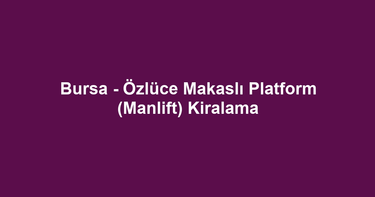 Bursa - Özlüce Makaslı Platform (Manlift) Kiralama