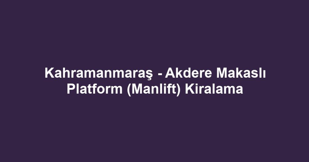 Kahramanmaraş - Akdere Makaslı Platform (Manlift) Kiralama