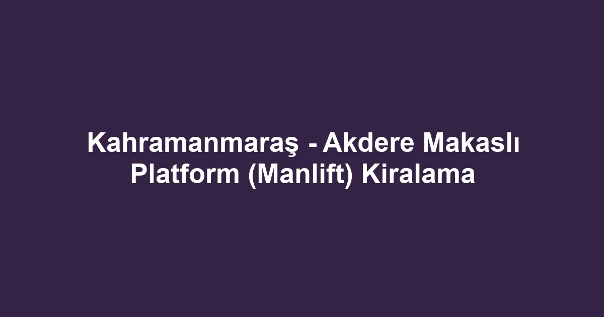 Kahramanmaraş - Akdere Makaslı Platform (Manlift) Kiralama