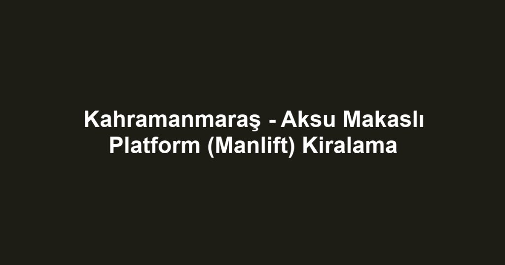 Kahramanmaraş - Aksu Makaslı Platform (Manlift) Kiralama