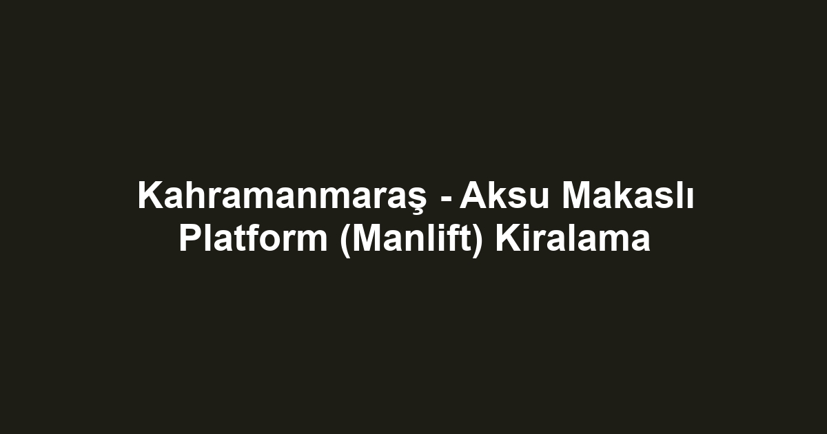 Kahramanmaraş - Aksu Makaslı Platform (Manlift) Kiralama