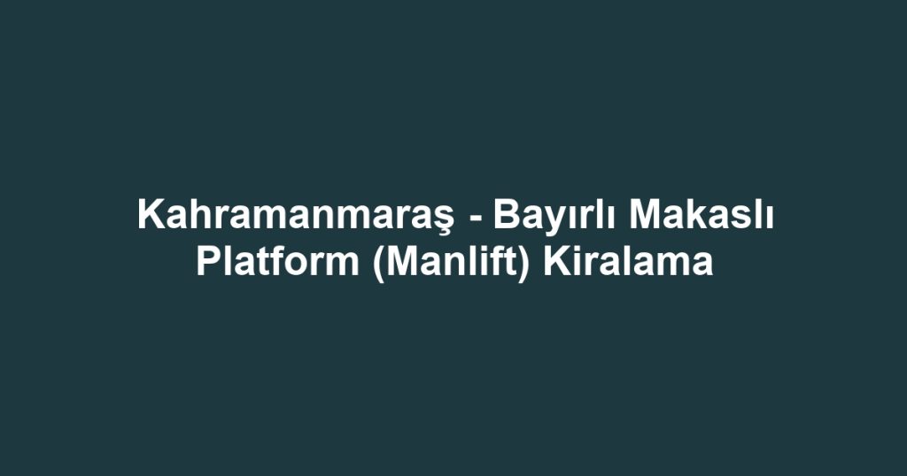 Kahramanmaraş - Bayırlı Makaslı Platform (Manlift) Kiralama